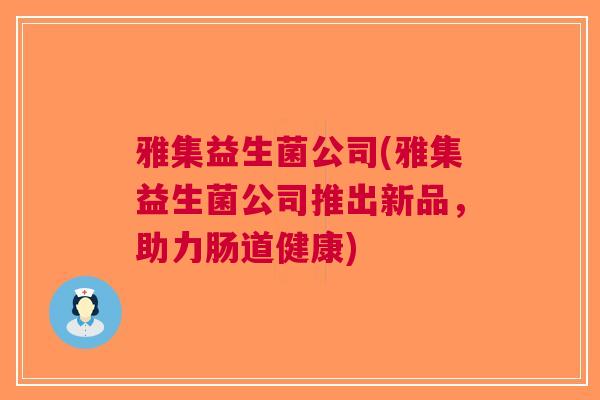 雅集益生菌公司(雅集益生菌公司推出新品,助力肠道健康) 雅集益生菌公司(雅集益生菌公司推出新品,助力肠道健康)