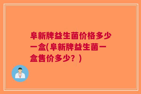 阜新牌益生菌价格多少一盒(阜新牌益生菌一盒售价多少?)