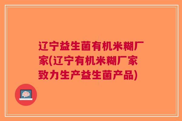 辽宁益生菌有机米糊厂家(辽宁有机米糊厂家致力生产益生菌产品) 辽宁益生菌有机米糊厂家(辽宁有机米糊厂家致力生产益生菌产品)