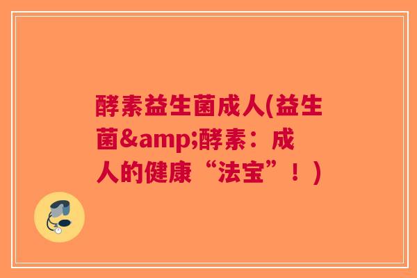 酵素益生菌成人(益生菌&酵素:成人的健康“法宝”!)