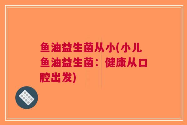 鱼油益生菌从小(小儿鱼油益生菌:健康从口腔出发)