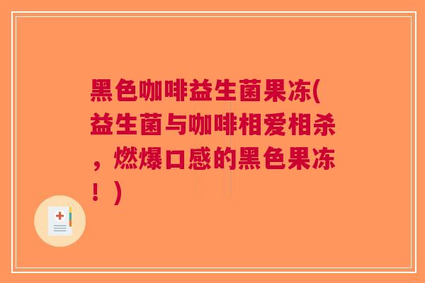 黑色咖啡益生菌果冻(益生菌与咖啡相爱相杀,燃爆口感的黑色果冻!)