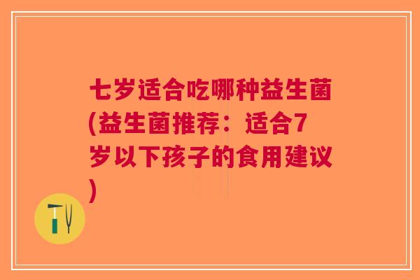 七岁适合吃哪种益生菌(益生菌推荐:适合7岁以下孩子的食用建议)