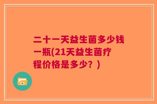 二十一天益生菌多少钱一瓶(21天益生菌疗程价格是多少?)