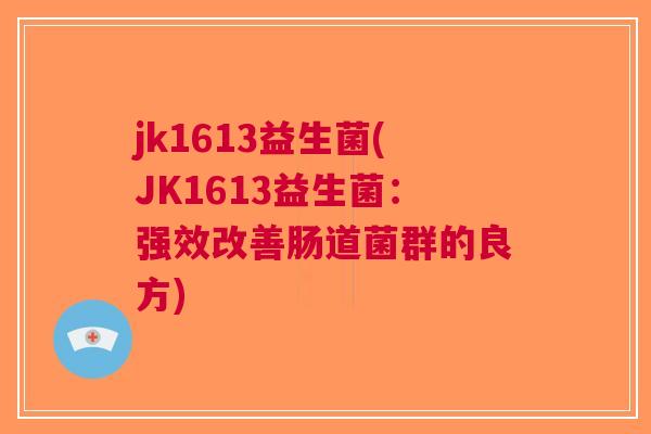 jk1613益生菌(JK1613益生菌:强效改善肠道菌群的良方) jk1613益生菌(JK1613益生菌:强效改善肠道菌群的良方)