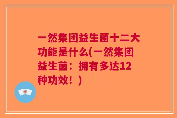 一然集团益生菌十二大功能是什么(一然集团益生菌：拥有多达12种功效！)