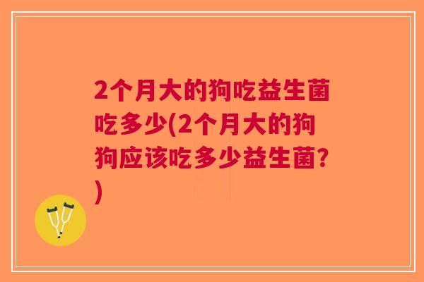 2个月大的狗吃益生菌吃多少(2个月大的狗狗应该吃多少益生菌?)