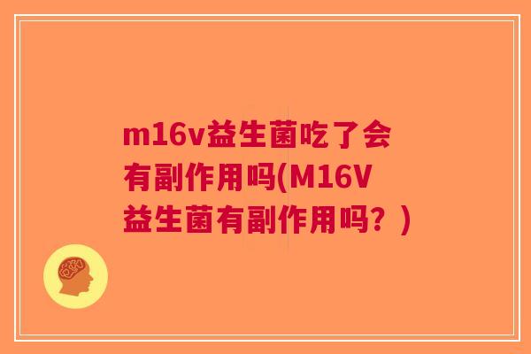 m16v益生菌吃了会有副作用吗(M16V益生菌有副作用吗?) m16v益生菌吃了会有副作用吗(M16V益生菌有副作用吗?)