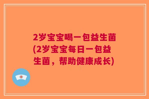 2岁宝宝喝一包益生菌(2岁宝宝每日一包益生菌,帮助健康成长) 2岁宝宝喝一包益生菌(2岁宝宝每日一包益生菌,帮助健康成长)