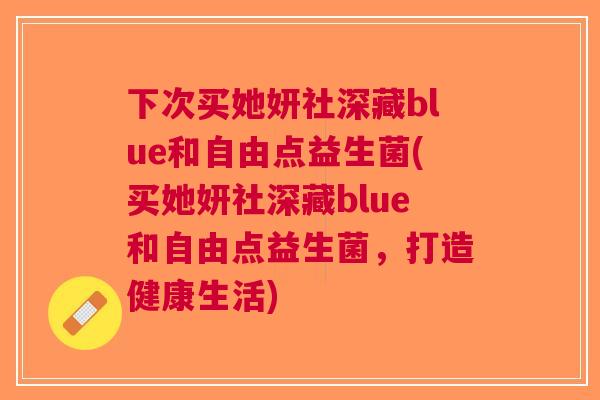 下次买她妍社深藏blue和自由点益生菌(买她妍社深藏blue和自由点益生菌，打造健康生活)