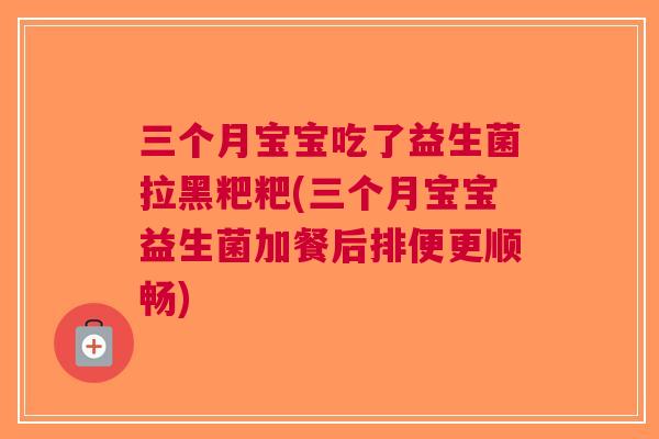 三个月宝宝吃了益生菌拉黑粑粑(三个月宝宝益生菌加餐后排便更顺畅)