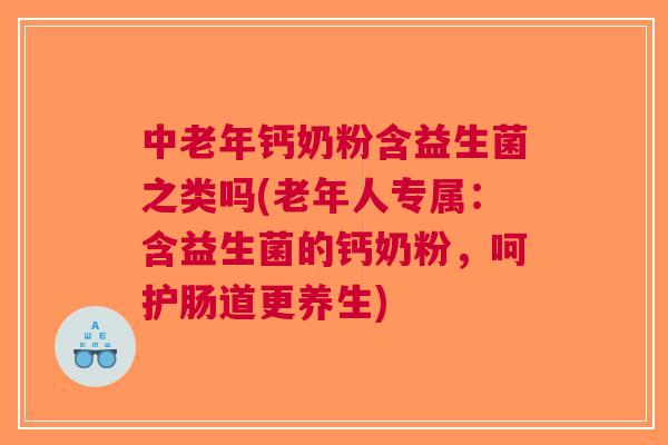 中老年钙奶粉含益生菌之类吗(老年人专属：含益生菌的钙奶粉，呵护肠道更养生)