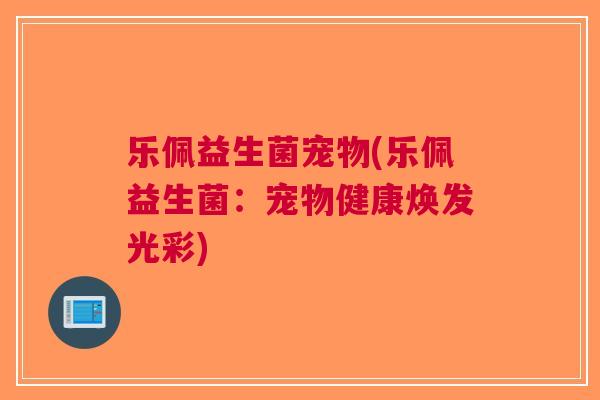 乐佩益生菌宠物(乐佩益生菌:宠物健康焕发光彩) 乐佩益生菌宠物(乐佩益生菌:宠物健康焕发光彩)