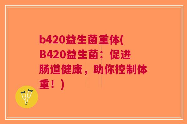 b420益生菌重体(B420益生菌:促进肠道健康,助你控制体重!) b420益生菌重体(B420益生菌:促进肠道健康,助你控制体重!)