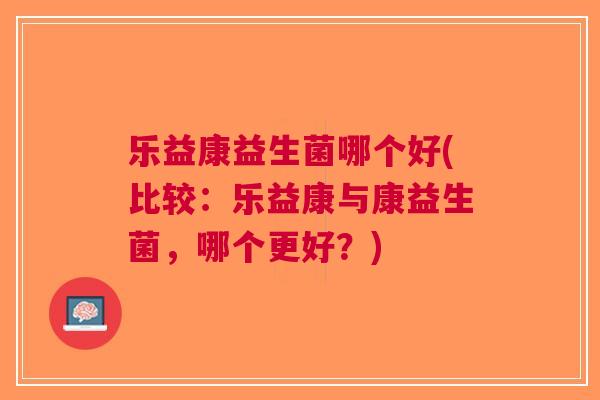乐益康益生菌哪个好(比较:乐益康与康益生菌,哪个更好?) 乐益康益生菌哪个好(比较:乐益康与康益生菌,哪个更好?)
