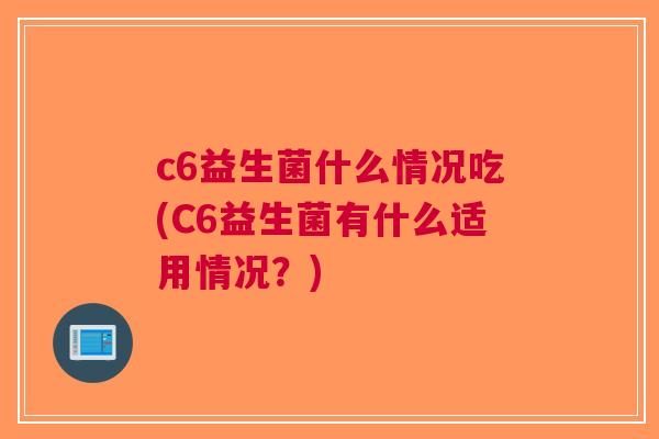 c6益生菌什么情况吃(C6益生菌有什么适用情况?)