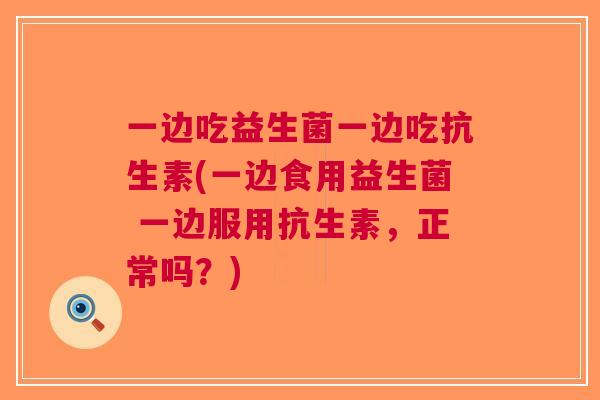 一边吃益生菌一边吃抗生素(一边食用益生菌 一边服用抗生素，正常吗？)