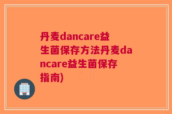 丹麦dancare益生菌保存方法丹麦dancare益生菌保存指南) 丹麦dancare益生菌保存方法丹麦dancare益生菌保存指南)