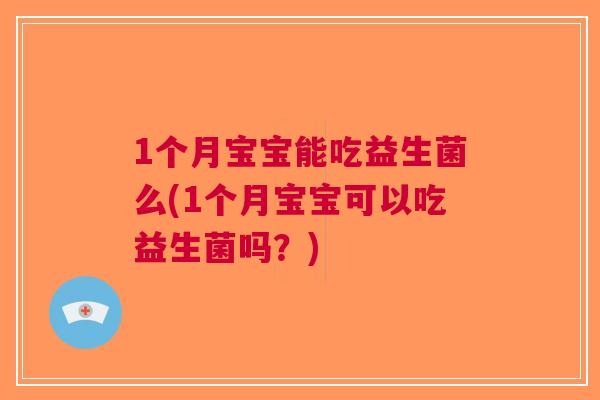 1个月宝宝能吃益生菌么(1个月宝宝可以吃益生菌吗?)