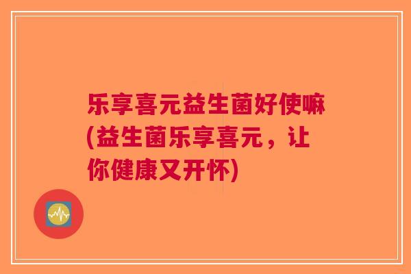 乐享喜元益生菌好使嘛(益生菌乐享喜元,让你健康又开怀)