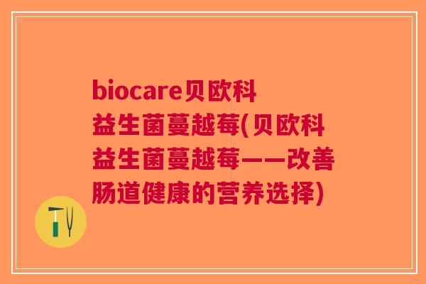 biocare贝欧科益生菌蔓越莓(贝欧科益生菌蔓越莓——改善肠道健康的营养选择) biocare贝欧科益生菌蔓越莓(贝欧科益生菌蔓越莓——改善肠道健康的营养选择)