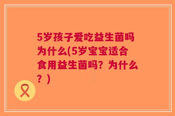 5岁孩子爱吃益生菌吗为什么(5岁宝宝适合食用益生菌吗?为什么?)