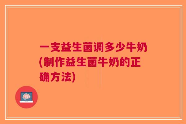 一支益生菌调多少牛奶(制作益生菌牛奶的正确方法) 一支益生菌调多少牛奶(制作益生菌牛奶的正确方法)