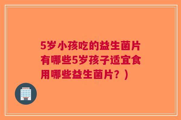 5岁小孩吃的益生菌片有哪些5岁孩子适宜食用哪些益生菌片?) 5岁小孩吃的益生菌片有哪些5岁孩子适宜食用哪些益生菌片?)