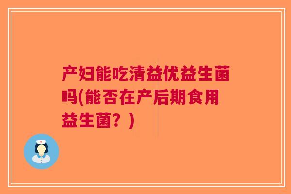产妇能吃清益优益生菌吗(能否在产后期食用益生菌？)