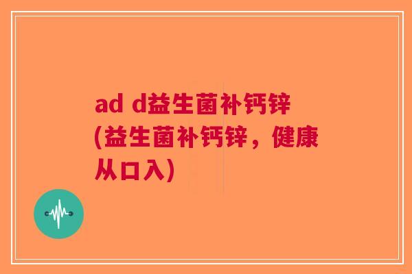 ad d益生菌补钙锌(益生菌补钙锌，健康从口入)