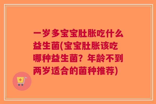 一岁多宝宝肚胀吃什么益生菌(宝宝肚胀该吃哪种益生菌?年龄不到两岁适合的菌种推荐)