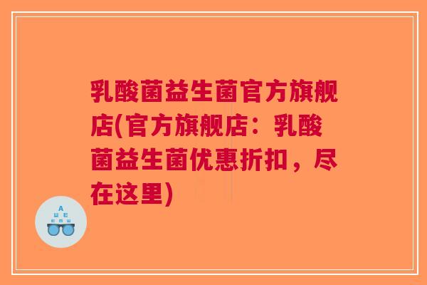 乳酸菌益生菌官方旗舰店(官方旗舰店:乳酸菌益生菌优惠折扣,尽在这里)