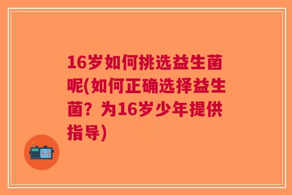 16岁如何挑选益生菌呢(如何正确选择益生菌?为16岁少年提供指导)