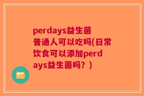 perdays益生菌普通人可以吃吗(日常饮食可以添加perdays益生菌吗?)