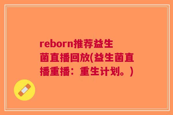 reborn推荐益生菌直播回放(益生菌直播重播:重生计划。) reborn推荐益生菌直播回放(益生菌直播重播:重生计划。)