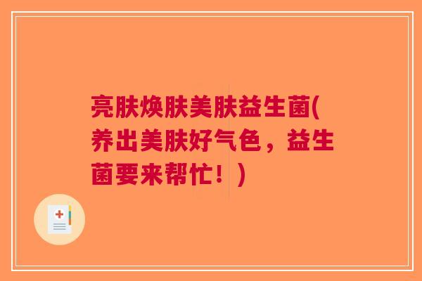亮肤焕肤美肤益生菌(养出美肤好气色,益生菌要来帮忙!) 亮肤焕肤美肤益生菌(养出美肤好气色,益生菌要来帮忙!)