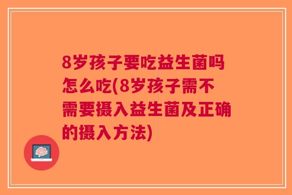 8岁孩子要吃益生菌吗怎么吃(8岁孩子需不需要摄入益生菌及正确的摄入方法) 8岁孩子要吃益生菌吗怎么吃(8岁孩子需不需要摄入益生菌及正确的摄入方法)