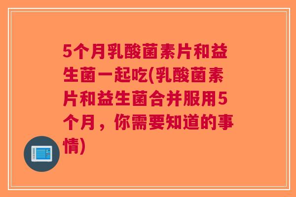 5个月乳酸菌素片和益生菌一起吃(乳酸菌素片和益生菌合并服用5个月，你需要知道的事情)