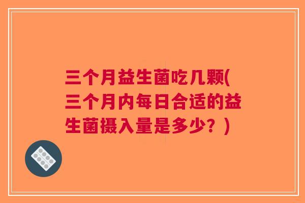 三个月益生菌吃几颗(三个月内每日合适的益生菌摄入量是多少？)