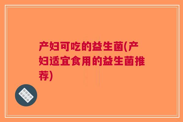 产妇可吃的益生菌(产妇适宜食用的益生菌推荐)