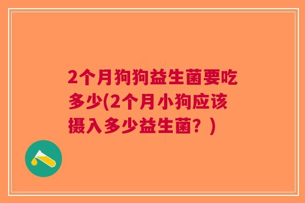 2个月狗狗益生菌要吃多少(2个月小狗应该摄入多少益生菌？)