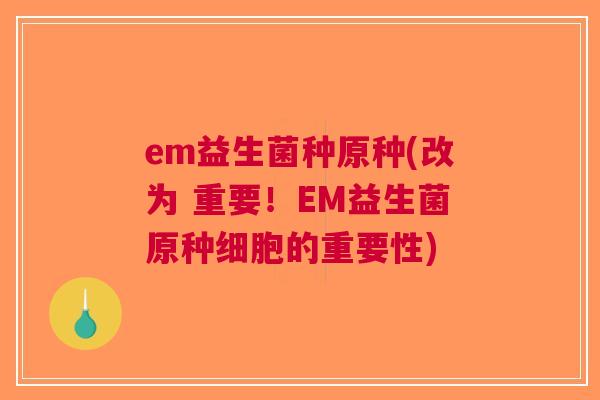 em益生菌种原种(改为 重要!EM益生菌原种细胞的重要性) em益生菌种原种(改为 重要!EM益生菌原种细胞的重要性)