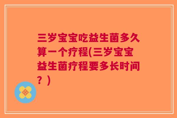 三岁宝宝吃益生菌多久算一个疗程(三岁宝宝益生菌疗程要多长时间?) 三岁宝宝吃益生菌多久算一个疗程(三岁宝宝益生菌疗程要多长时间?)