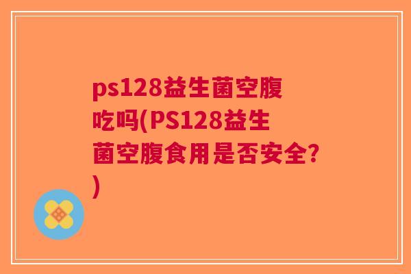 ps128益生菌空腹吃吗(PS128益生菌空腹食用是否安全？)
