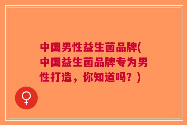 中国男性益生菌品牌(中国益生菌品牌专为男性打造，你知道吗？)