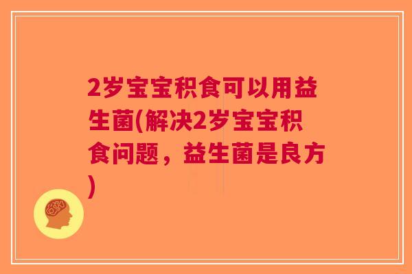 2岁宝宝积食可以用益生菌(解决2岁宝宝积食问题,益生菌是良方)