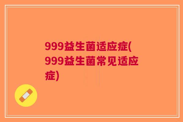 999益生菌适应症(999益生菌常见适应症)