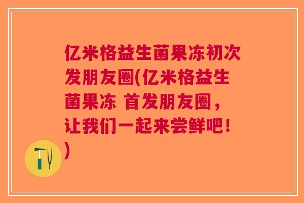 亿米格益生菌果冻初次发朋友圈(亿米格益生菌果冻 首发朋友圈，让我们一起来尝鲜吧！)