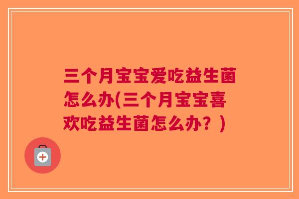 三个月宝宝爱吃益生菌怎么办(三个月宝宝喜欢吃益生菌怎么办?)
