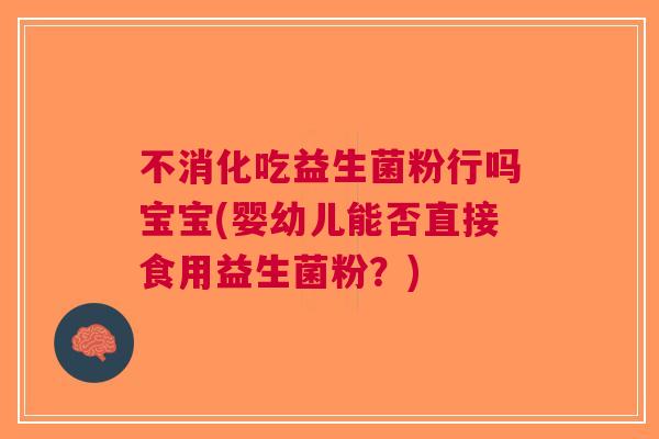 不消化吃益生菌粉行吗宝宝(婴幼儿能否直接食用益生菌粉?)